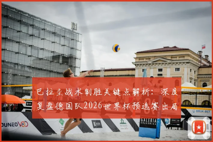 巴拉圭战术制胜关键点解析:深度复盘德国队2026世界杯预选赛出局原因