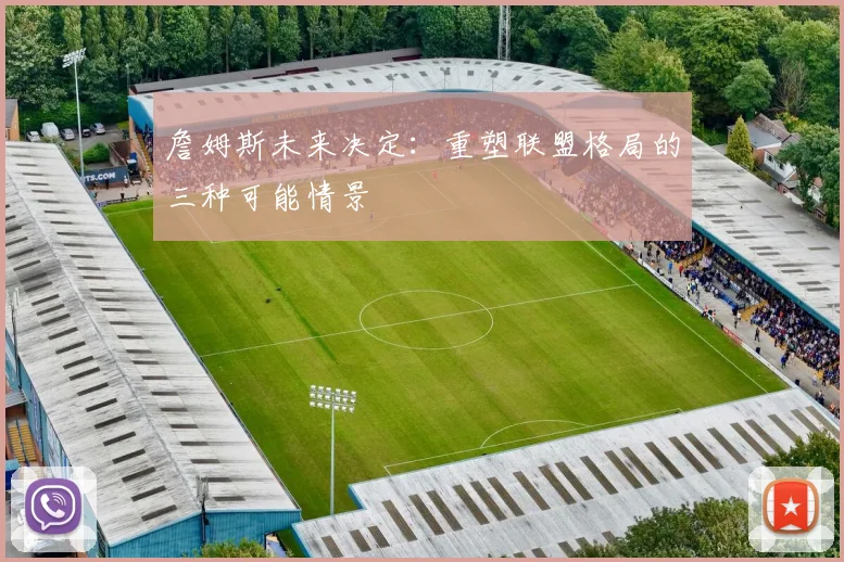 詹姆斯未来决定：重塑联盟格局的三种可能情景