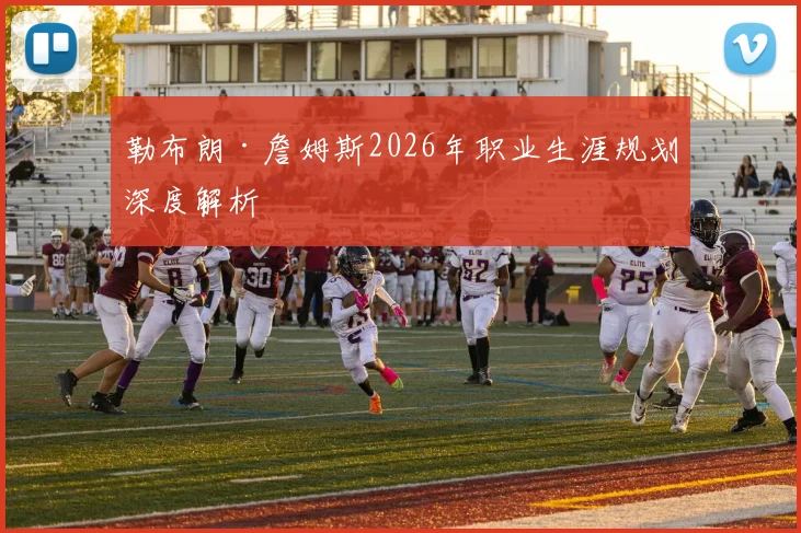 勒布朗·詹姆斯2026年职业生涯规划深度解析