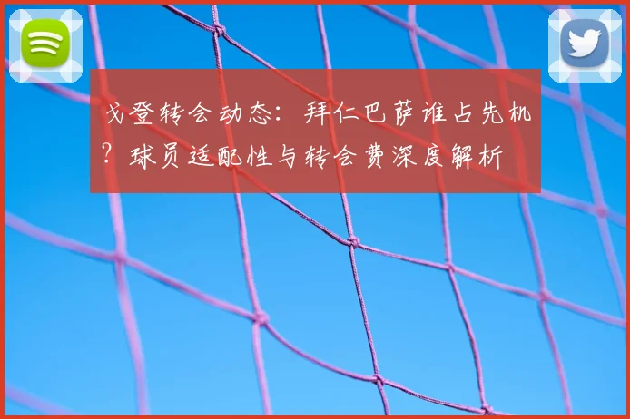 戈登转会动态：拜仁巴萨谁占先机？球员适配性与转会费深度解析