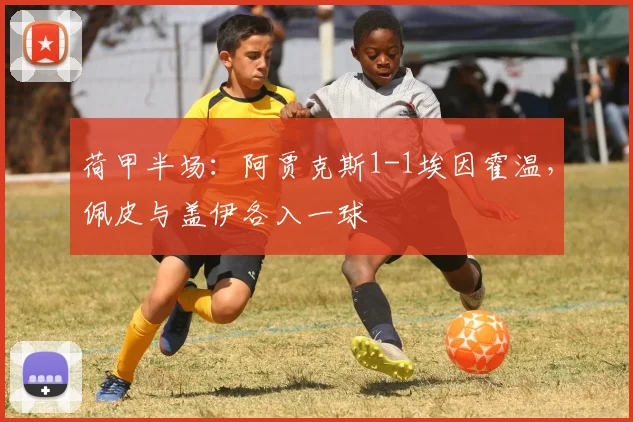 荷甲半场：阿贾克斯1-1埃因霍温，佩皮与盖伊各入一球