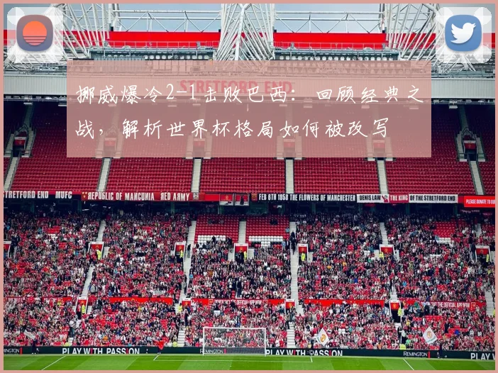 挪威爆冷2-1击败巴西：回顾经典之战，解析世界杯格局如何被改写