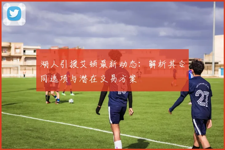 湖人引援艾顿最新动态：解析其合同选项与潜在交易方案