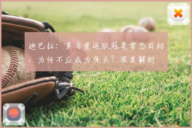 迪巴拉:罗马重返欧冠是常态目标,为何不应成为焦点?深度解析