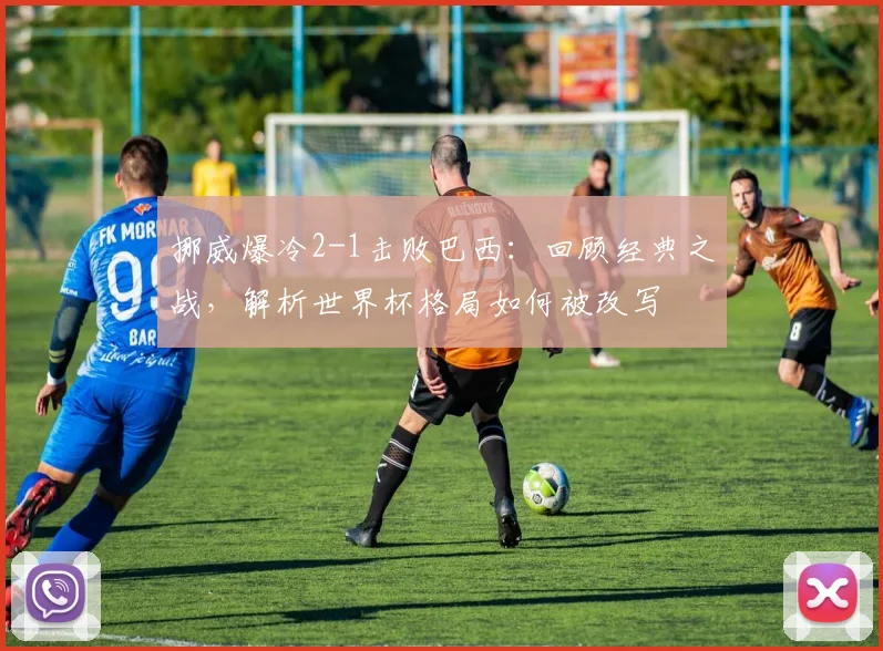 挪威爆冷2-1击败巴西:回顾经典之战,解析世界杯格局如何被改写