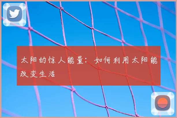 太阳的惊人能量:如何利用太阳能改变生活