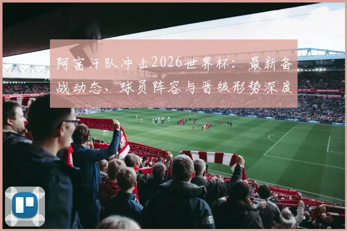 阿富汗队冲击2026世界杯:最新备战动态、球员阵容与晋级形势深度解析