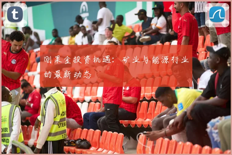 刚果金投资机遇：矿业与能源行业的最新动态
