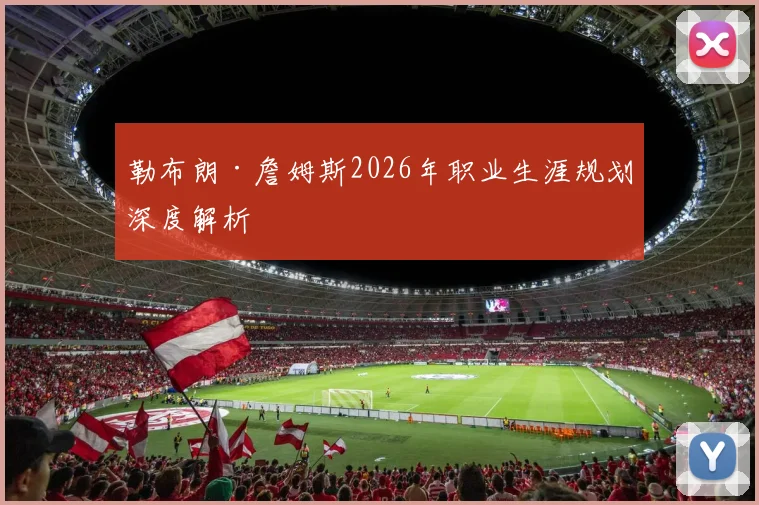 勒布朗·詹姆斯2026年职业生涯规划深度解析