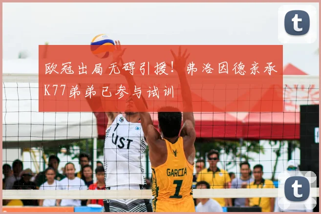 欧冠出局无碍引援！弗洛因德亲承K77弟弟已参与试训