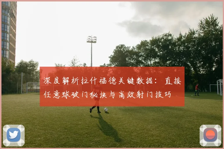 深度解析拉什福德关键数据：直接任意球破门秘诀与高效射门技巧