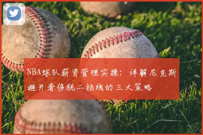 NBA球队薪资管理实操:详解尼克斯避开奢侈税二档线的三大策略