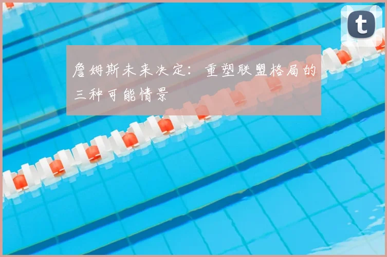 詹姆斯未来决定:重塑联盟格局的三种可能情景