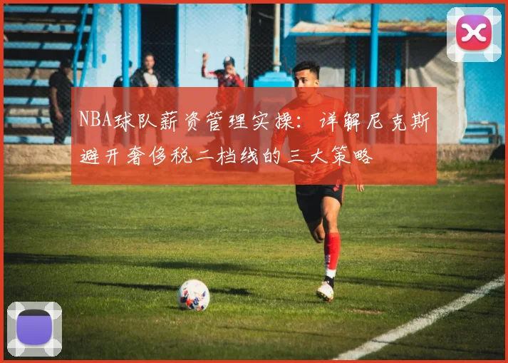 NBA球队薪资管理实操：详解尼克斯避开奢侈税二档线的三大策略