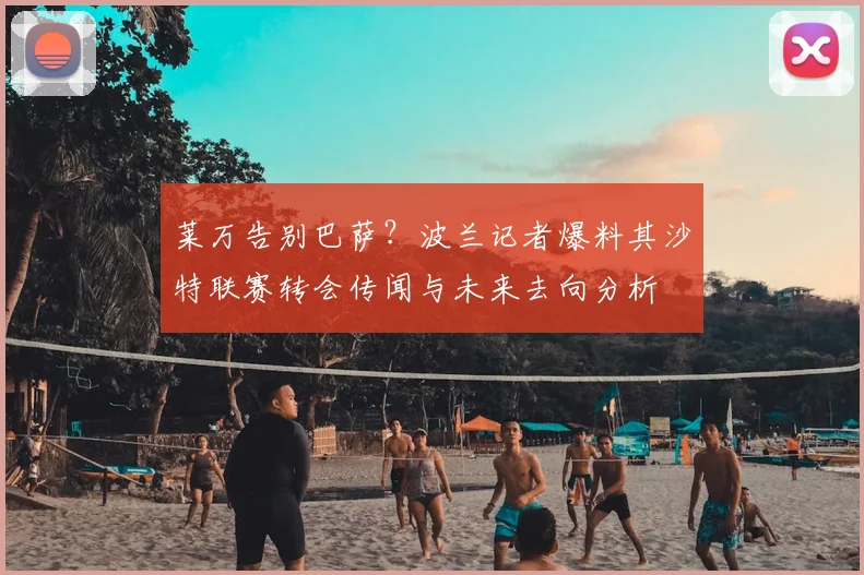 莱万告别巴萨？波兰记者爆料其沙特联赛转会传闻与未来去向分析